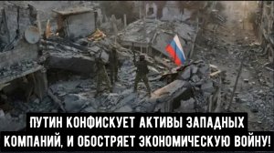 Путин конфискует активы западных компаний, Россия обостряет экономическую войну!