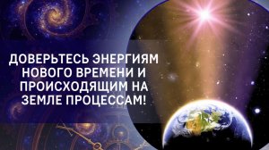 Доверьтесь энергиям Нового Времени и происходящим на Земле процессам!
