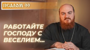 ПСАЛОМ 99: Радость освобождённых, "Работайте Господу с веселием"