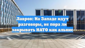 Лавров: На Западе идут разговоры, не пора ли закрывать НАТО как альянс