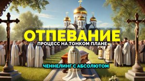 ОТПЕВАНИЕ: ПРОЦЕСС НА ТОНКОМ ПЛАНЕ. ЧЕННЕЛИНГ С АБСОЛЮТОМ