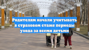 Родителям начали учитывать в страховом стаже периоды ухода за всеми детьми
