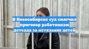 В Новосибирске суд смягчил приговор работникам детсада за истязание детей