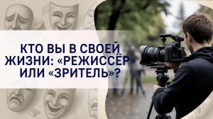 Кто вы в своей жизни: «режиссёр» или «зритель»?