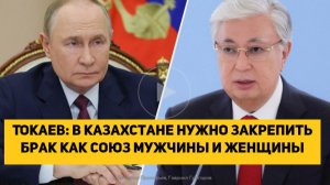 Токаев в Казахстане нужно закрепить брак как союз мужчины и женщины