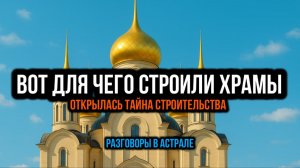 ВОТ ДЛЯ ЧЕГО СТРОИЛИ ХРАМЫ. ОТКРЫЛАСЬ ТАЙНА СТРОИТЕЛЬСТВА. РАЗГОВОРЫ В АСТРАЛЕ