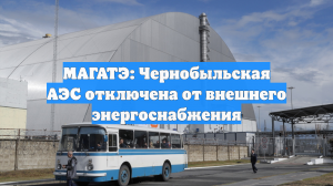 В МАГАТЭ сообщили, что Чернобыльская АЭС обесточена