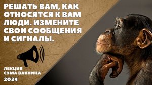 РЕШАТЬ ВАМ, КАК ОТНОСЯТСЯ К ВАМ ЛЮДИ. ИЗМЕНИТЕ СВОИ СООБЩЕНИЯ И СИГНАЛЫ.