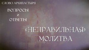 Слово Архипастыря. Вопросы и ответы:  "Неправильная" молитва