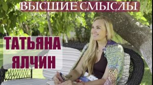 ВЫСШИЕ СМЫСЛЫ  ТАТЬЯНА ЯЛЧИН