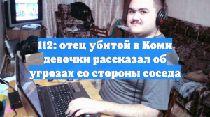 112: отец убитой в Коми девочки рассказал об угрозах со стороны соседа