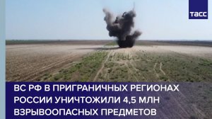 ВС РФ в приграничных регионах России уничтожили 4,5 млн взрывоопасных предметов