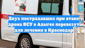 Двух пострадавших при атаке дрона ВСУ в Адыгее перевезут для лечения в Краснодар