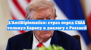L’AntiDiplomatico: страх перед США толкнул Европу к диалогу с Россией