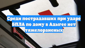 Среди пострадавших при ударе БПЛА по дому в Адыгее нет тяжелораненых