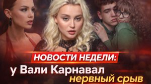 НОВОСТИ НЕДЕЛИ: у Вали Карнавал нервный срыв?
