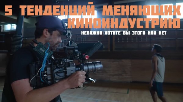5 тенденций меняющих индустрию кино хотим мы этого или нет