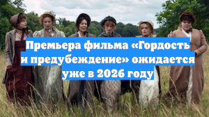 Премьера фильма «Гордость и предубеждение» ожидается уже в 2026 году