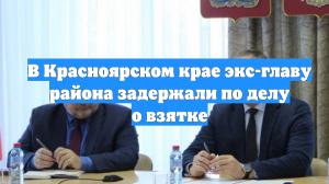 В Красноярском крае экс-главу района задержали по делу о взятке