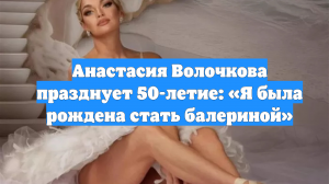Анастасия Волочкова празднует 50-летие: «Я была рождена стать балериной»