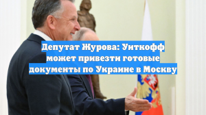 Депутат Журова: Уиткофф может привезти готовые документы по Украине в Москву