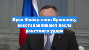 Ирек Файзуллин сообщил о восстановлении Брянщины после ракетного удара