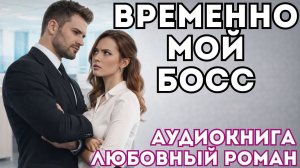 АУДИОКНИГА ЛЮБОВНЫЙ РОМАН: ВРЕМЕННО МОЙ БОСС СЛУШАТЬ