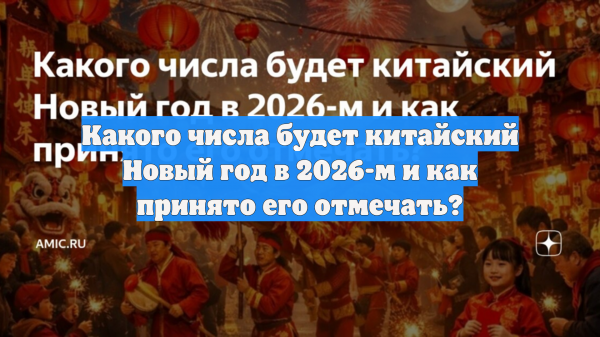 Какого числа будет китайский Новый год в 2026-м и как принято его отмечать?