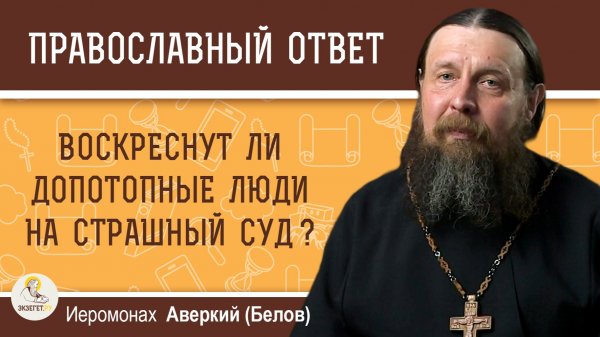 Воскреснут ли допотопные люди на Страшный Суд ? Иеромонах Аверкий (Белов)