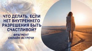 Что делать, если нет внутреннего разрешения быть счастливой? Фрагмент бесплатного вебинара.