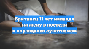 Британец 11 лет нападал на жену в постели и оправдался лунатизмом