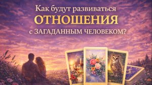 💡КАК БУДУТ РАЗВИВАТЬСЯ ОТНОШЕНИЯ С ЗАГАДАННЫМ ЧЕЛОВЕКОМ?