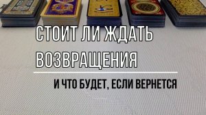 СТОИТ ЛИ ЖДАТЬ ВОЗВРАЩЕНИЯ И ЧТО БУДЕТ, ЕСЛИ ВЕРНЕТСЯ