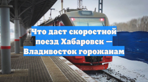Что даст скоростной поезд Хабаровск — Владивосток горожанам