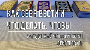 КАК СЕБЯ ВЕСТИ И ЧТО ДЕЛАТЬ, ЧТОБЫ ЗАГАДАННЫЙ ЧЕЛОВЕК НАЧАЛ ДЕЙСТВОВАТЬ