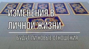 ИЗМЕНЕНИЯ В ЛИЧНОЙ ЖИЗНИ. БУДУТ ЛИ НОВЫЕ ОТНОШЕНИЯ?