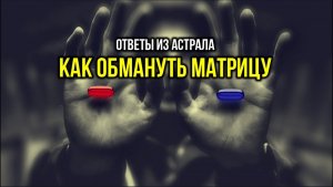 КАК ОБМАНУТЬ МАТРИЦУ. ОТВЕТЫ ИЗ АСТРАЛА