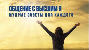 ОБЩЕНИЕ С ВЫСШИМ Я. МУДРЫЕ СОВЕТЫ