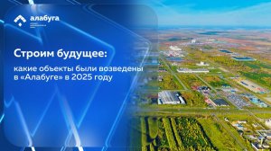 Строим будущее: какие объекты были возведены в «Алабуге» в 2025 году