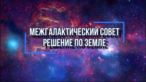 МЕЖГАЛАКТИЧЕСКИЙ СОВЕТ. РЕШЕНИЕ ПО ЗЕМЛЕ