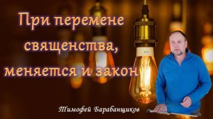 При перемене священства, меняется и закон. Тимофей Барабанщиков
