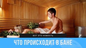ЧТО ПРОИСХОДИТ В БАНЕ