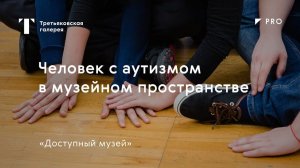 Человек с аутизмом в музейном пространстве _#TretyakovPRO