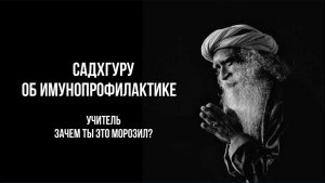 САДХГУРУ ОБ ИММУНОПРОФИЛАКТИКЕ. УЧИТЕЛЬ, ЗАЧЕМ ТЫ ЭТО МОРОЗИЛ