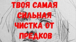 СРОЧНАЯ ТВОЯ САМАЯ СИЛЬНАЯ ЧИСТКА ПО ПРОСЬБЕ ПРЕДКОВ