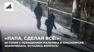 «Папа, сделай всё!»: история с похищением мальчика в Красноярске закончилась. Остались вопросы