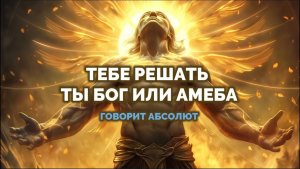 ТЕБЕ РЕШАТЬ ТЫ БОГ ИЛИ АМЕБА. ГОВОРИТ АБСОЛЮТ