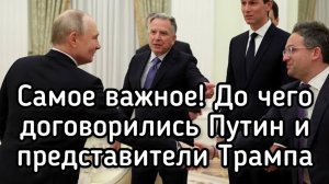 САМОЕ ВАЖНОЕ!!! До чего договорились Путин и представители Трампа
