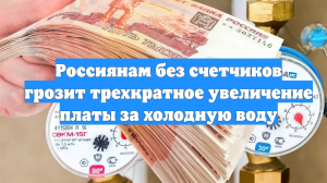 Россиянам без счетчиков грозит трехкратное увеличение платы за холодную воду