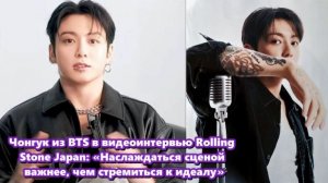 Чонгук в видеоинтервью Rolling Stone Япония: «Наслаждаться сценой важнее, чем стремиться к идеалу»